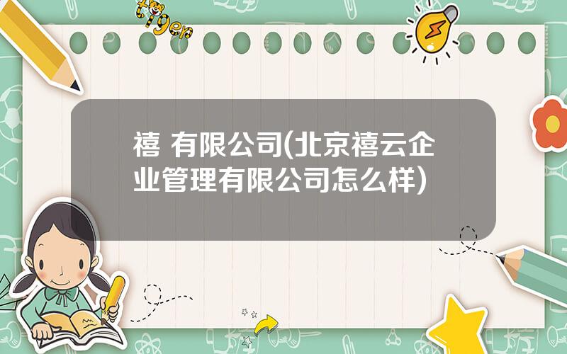 禧 有限公司(北京禧云企业管理有限公司怎么样)
